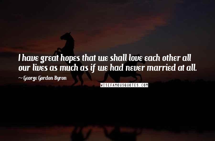 George Gordon Byron Quotes: I have great hopes that we shall love each other all our lives as much as if we had never married at all.