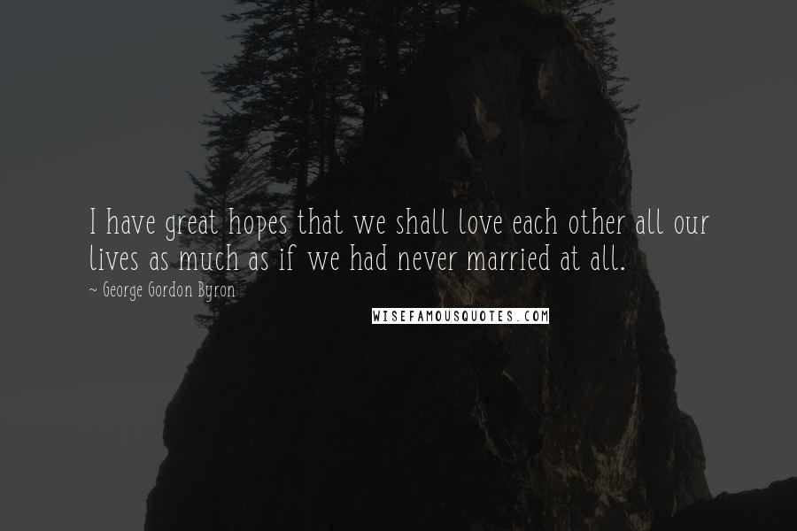 George Gordon Byron Quotes: I have great hopes that we shall love each other all our lives as much as if we had never married at all.