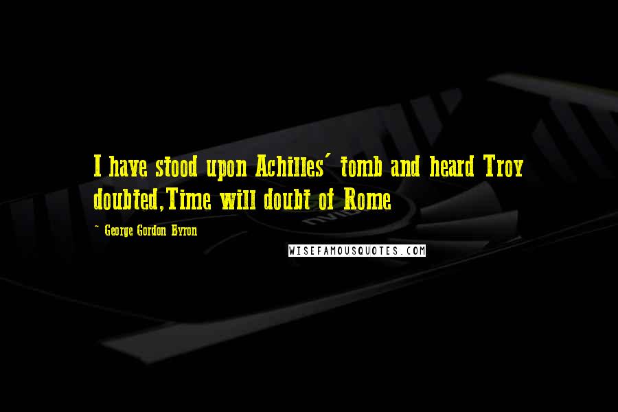 George Gordon Byron Quotes: I have stood upon Achilles' tomb and heard Troy doubted,Time will doubt of Rome
