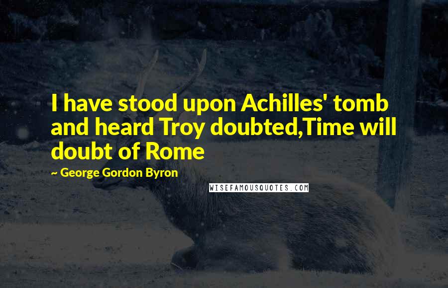 George Gordon Byron Quotes: I have stood upon Achilles' tomb and heard Troy doubted,Time will doubt of Rome