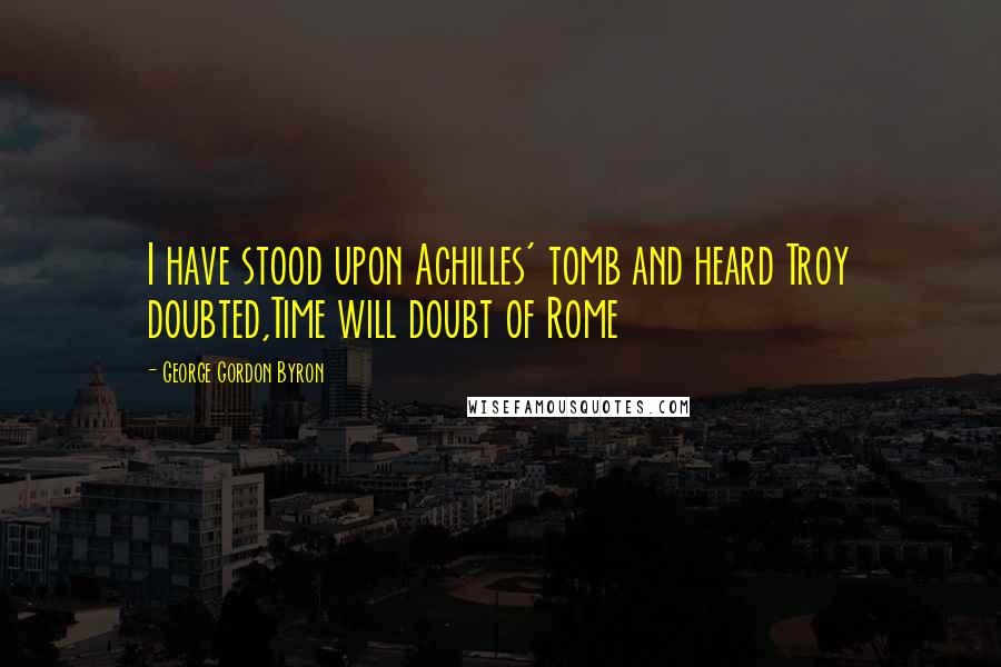 George Gordon Byron Quotes: I have stood upon Achilles' tomb and heard Troy doubted,Time will doubt of Rome