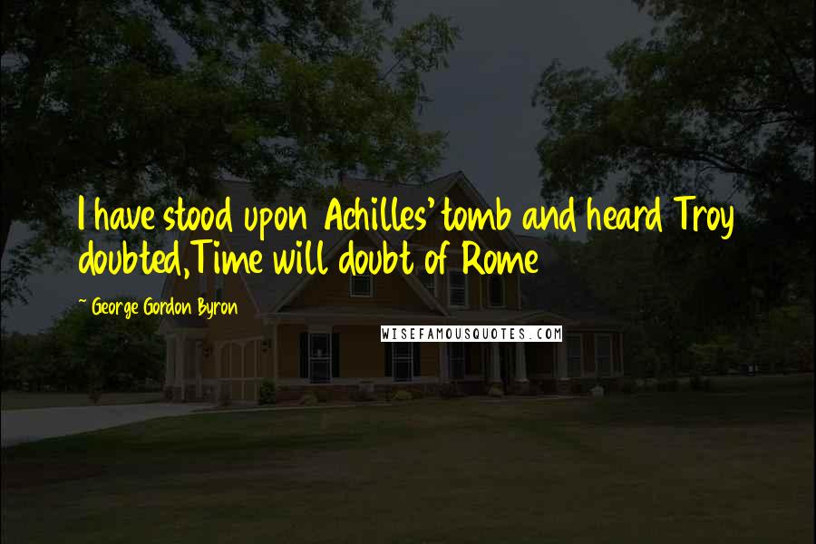 George Gordon Byron Quotes: I have stood upon Achilles' tomb and heard Troy doubted,Time will doubt of Rome