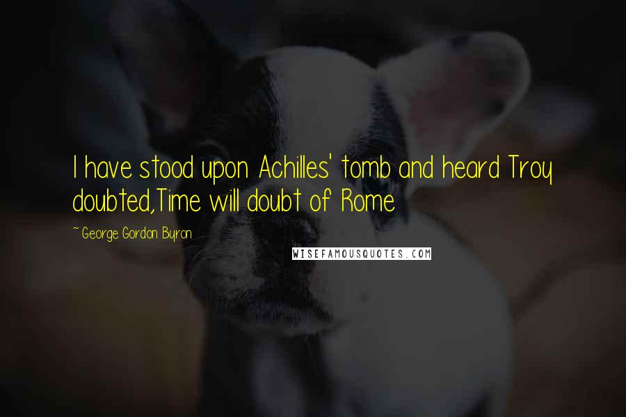 George Gordon Byron Quotes: I have stood upon Achilles' tomb and heard Troy doubted,Time will doubt of Rome