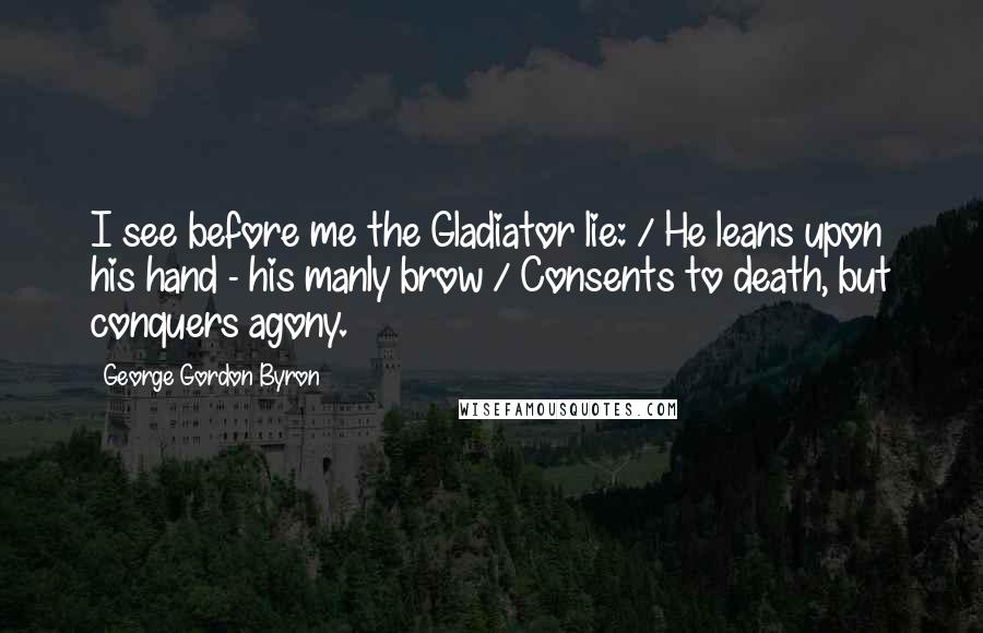 George Gordon Byron Quotes: I see before me the Gladiator lie: / He leans upon his hand - his manly brow / Consents to death, but conquers agony.