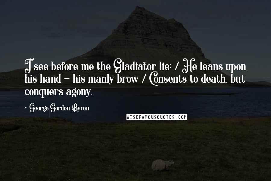 George Gordon Byron Quotes: I see before me the Gladiator lie: / He leans upon his hand - his manly brow / Consents to death, but conquers agony.