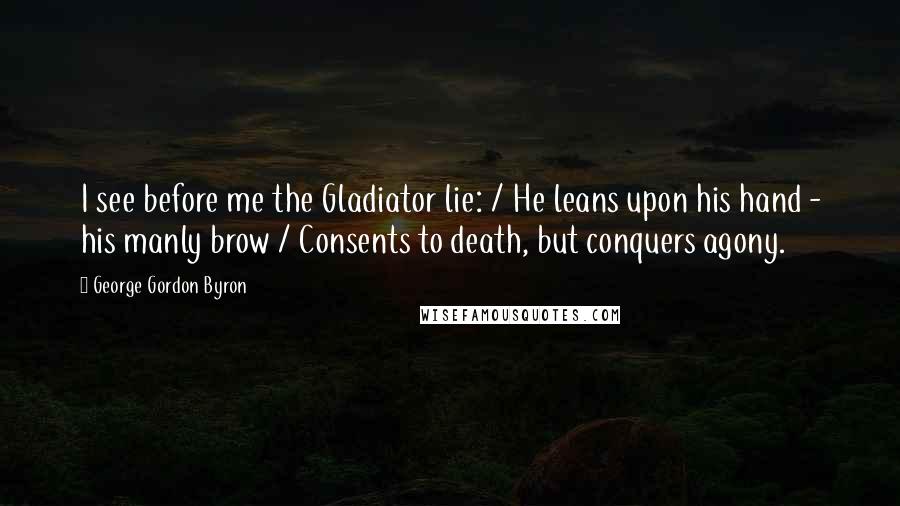 George Gordon Byron Quotes: I see before me the Gladiator lie: / He leans upon his hand - his manly brow / Consents to death, but conquers agony.