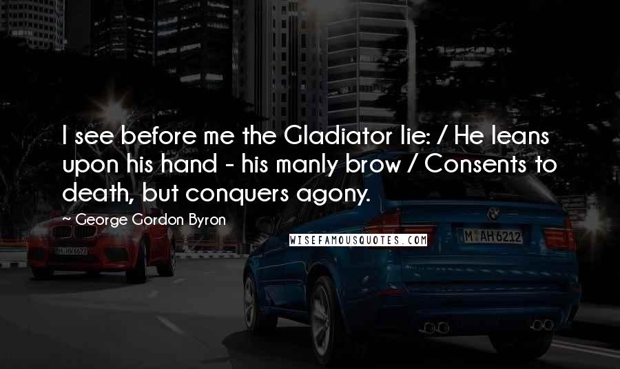 George Gordon Byron Quotes: I see before me the Gladiator lie: / He leans upon his hand - his manly brow / Consents to death, but conquers agony.