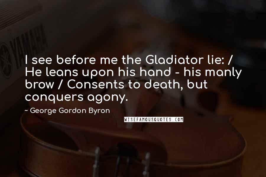 George Gordon Byron Quotes: I see before me the Gladiator lie: / He leans upon his hand - his manly brow / Consents to death, but conquers agony.