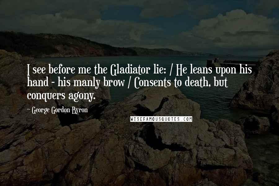 George Gordon Byron Quotes: I see before me the Gladiator lie: / He leans upon his hand - his manly brow / Consents to death, but conquers agony.