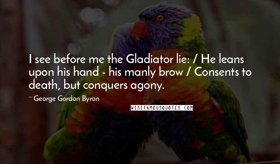 George Gordon Byron Quotes: I see before me the Gladiator lie: / He leans upon his hand - his manly brow / Consents to death, but conquers agony.