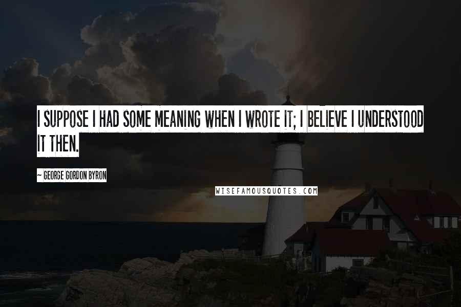 George Gordon Byron Quotes: I suppose I had some meaning when I wrote it; I believe I understood it then.