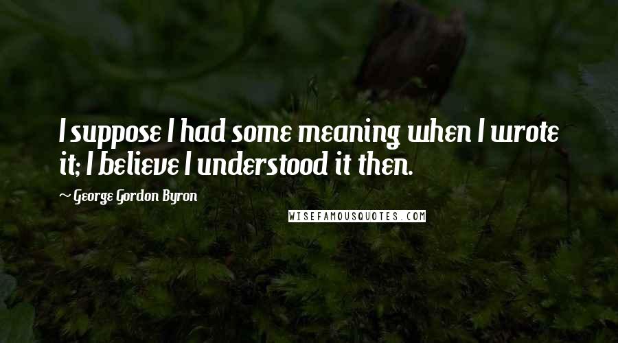 George Gordon Byron Quotes: I suppose I had some meaning when I wrote it; I believe I understood it then.