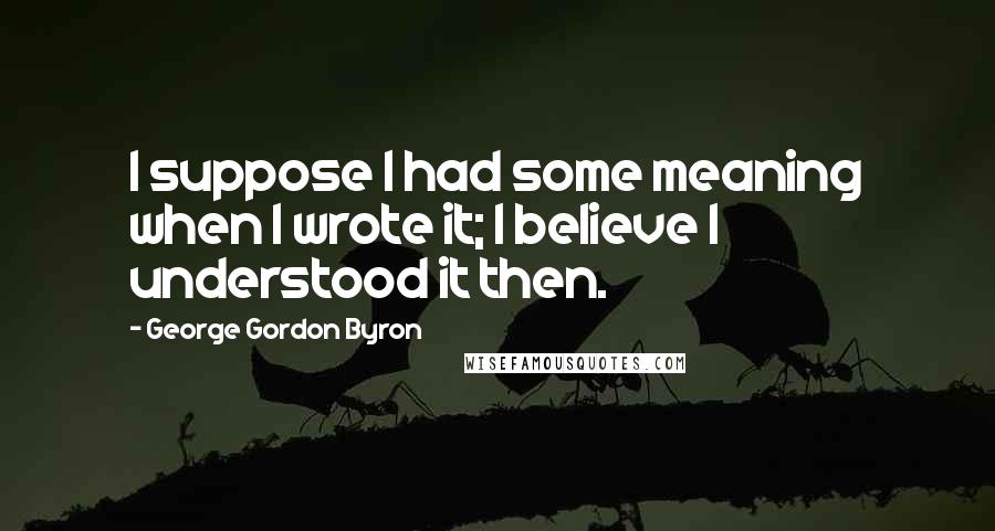 George Gordon Byron Quotes: I suppose I had some meaning when I wrote it; I believe I understood it then.