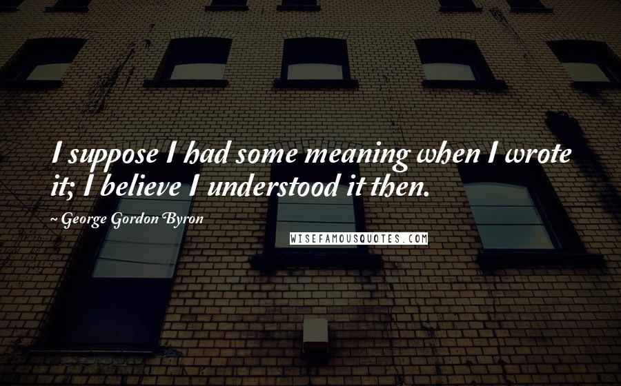 George Gordon Byron Quotes: I suppose I had some meaning when I wrote it; I believe I understood it then.