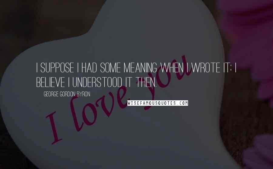 George Gordon Byron Quotes: I suppose I had some meaning when I wrote it; I believe I understood it then.