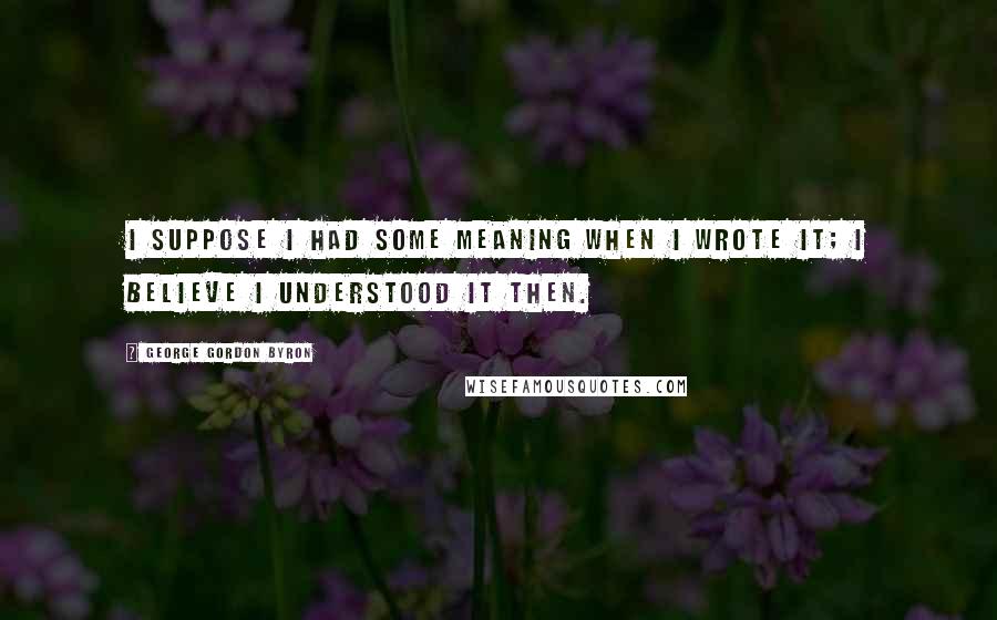 George Gordon Byron Quotes: I suppose I had some meaning when I wrote it; I believe I understood it then.