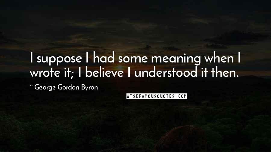 George Gordon Byron Quotes: I suppose I had some meaning when I wrote it; I believe I understood it then.