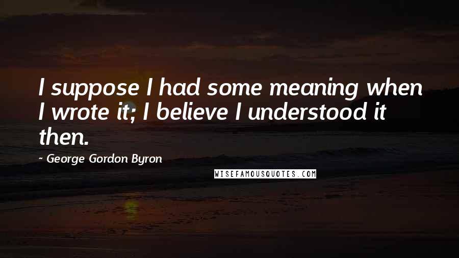 George Gordon Byron Quotes: I suppose I had some meaning when I wrote it; I believe I understood it then.