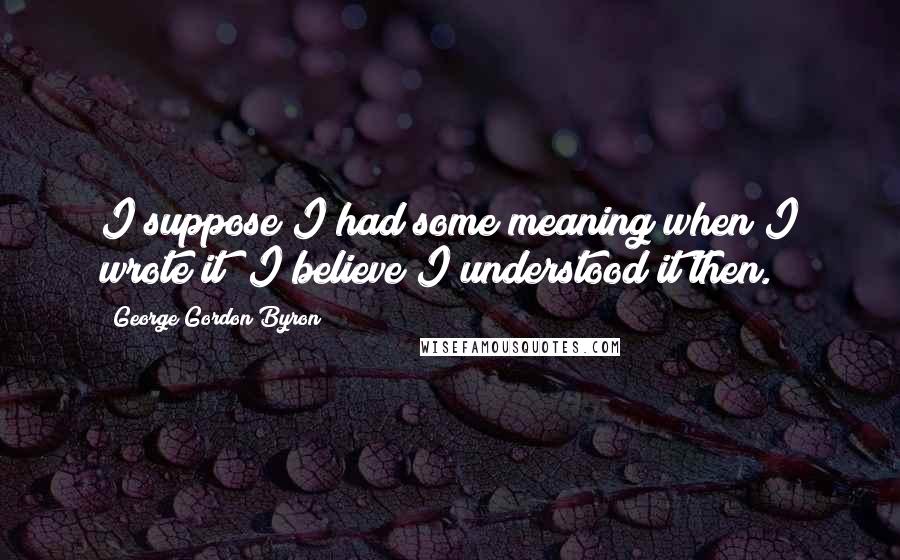 George Gordon Byron Quotes: I suppose I had some meaning when I wrote it; I believe I understood it then.