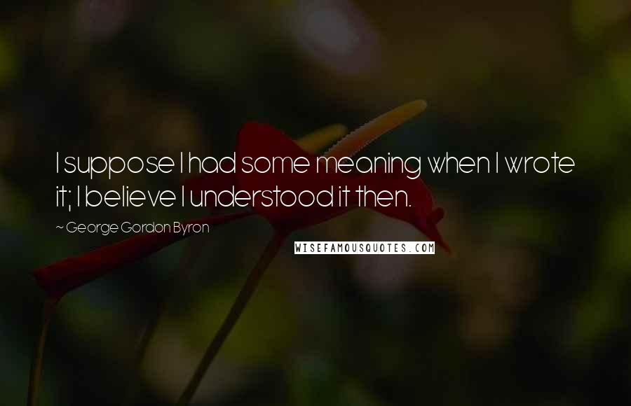 George Gordon Byron Quotes: I suppose I had some meaning when I wrote it; I believe I understood it then.