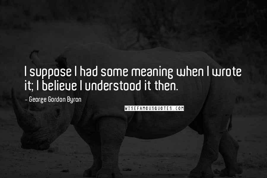 George Gordon Byron Quotes: I suppose I had some meaning when I wrote it; I believe I understood it then.