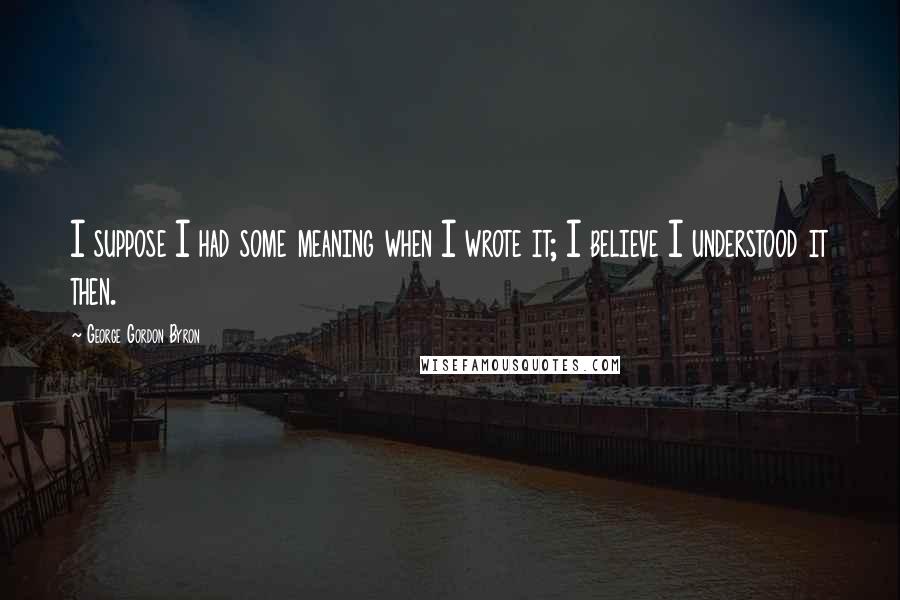 George Gordon Byron Quotes: I suppose I had some meaning when I wrote it; I believe I understood it then.