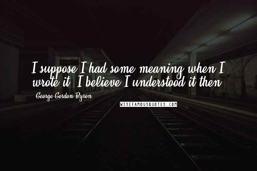 George Gordon Byron Quotes: I suppose I had some meaning when I wrote it; I believe I understood it then.