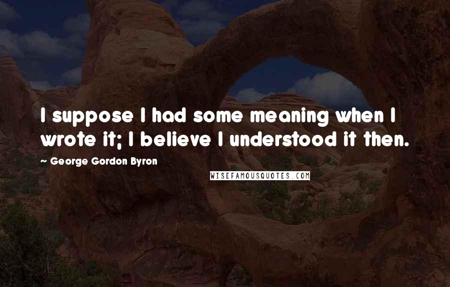 George Gordon Byron Quotes: I suppose I had some meaning when I wrote it; I believe I understood it then.