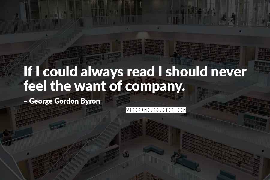 George Gordon Byron Quotes: If I could always read I should never feel the want of company.