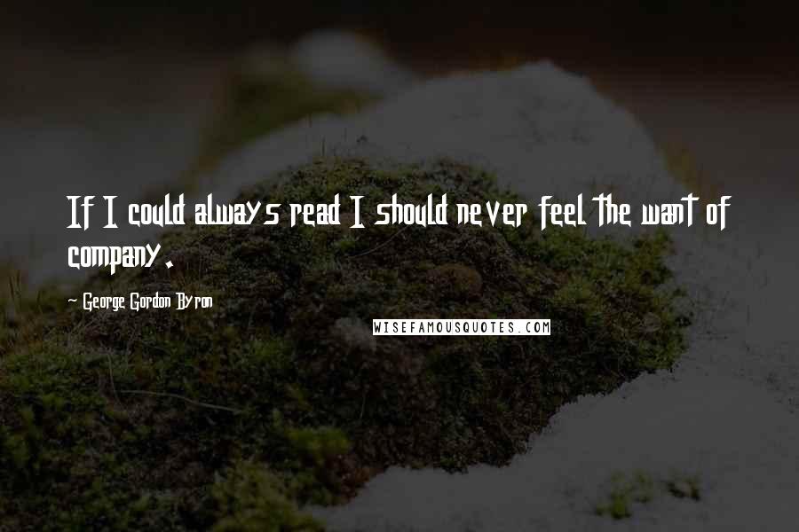 George Gordon Byron Quotes: If I could always read I should never feel the want of company.