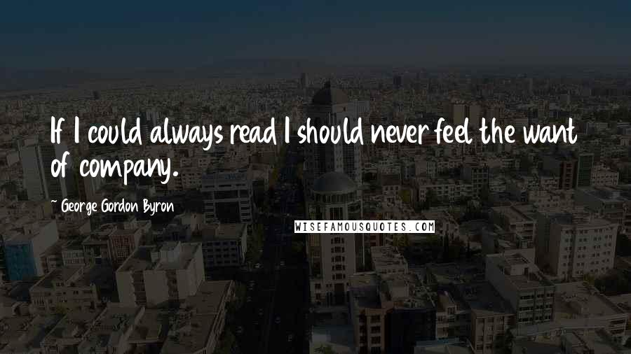 George Gordon Byron Quotes: If I could always read I should never feel the want of company.