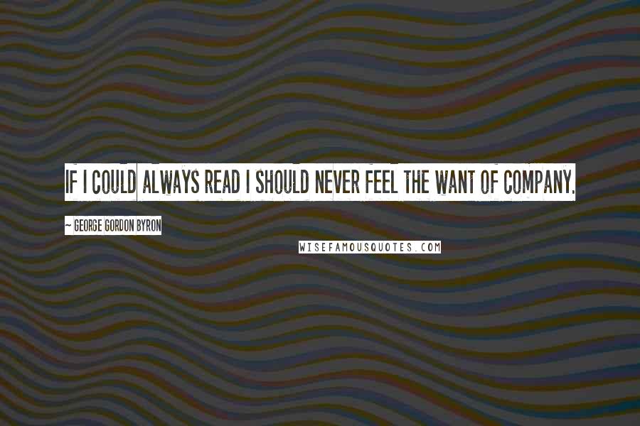 George Gordon Byron Quotes: If I could always read I should never feel the want of company.