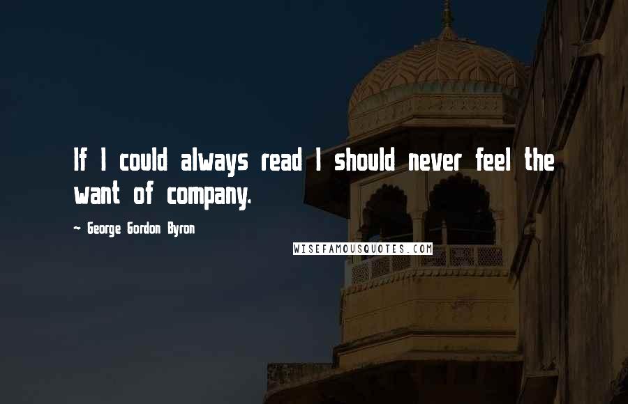 George Gordon Byron Quotes: If I could always read I should never feel the want of company.