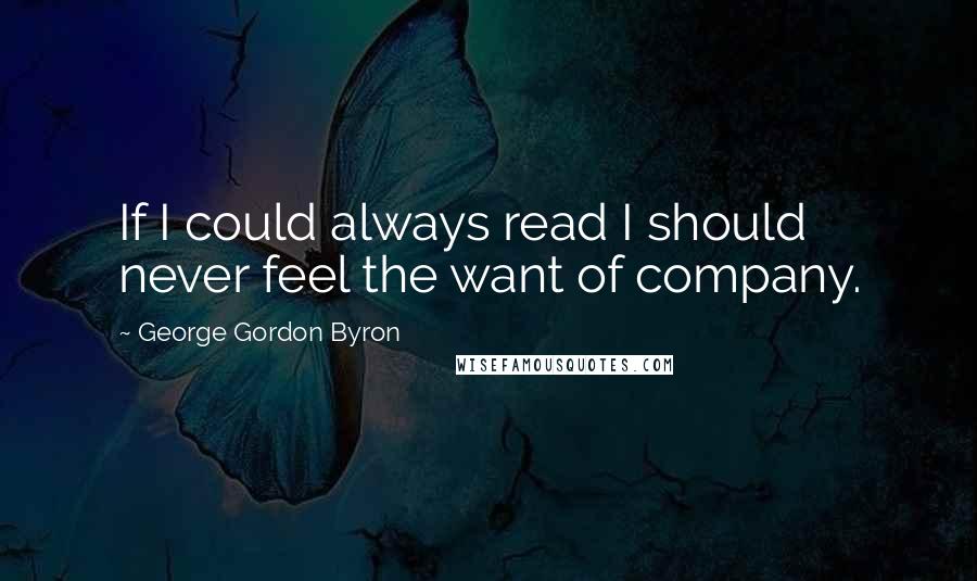 George Gordon Byron Quotes: If I could always read I should never feel the want of company.