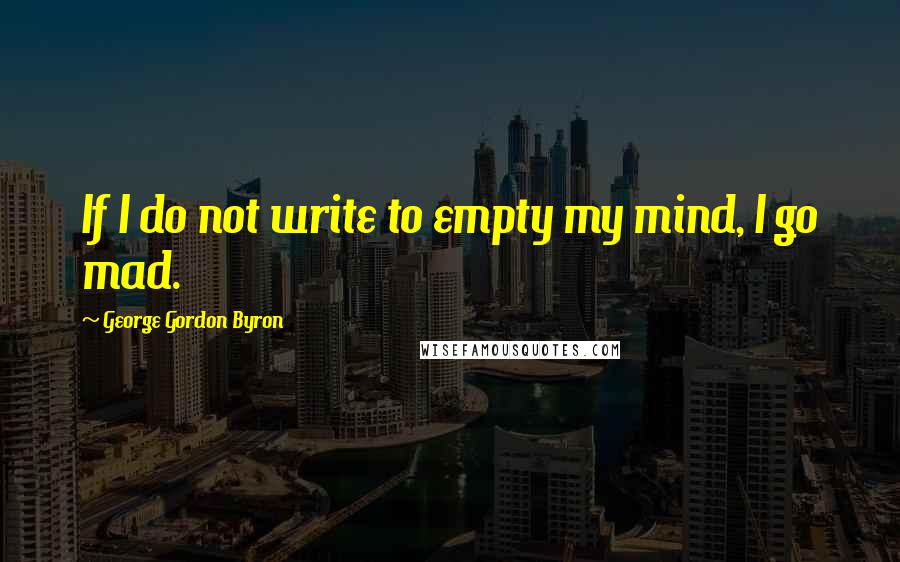 George Gordon Byron Quotes: If I do not write to empty my mind, I go mad.