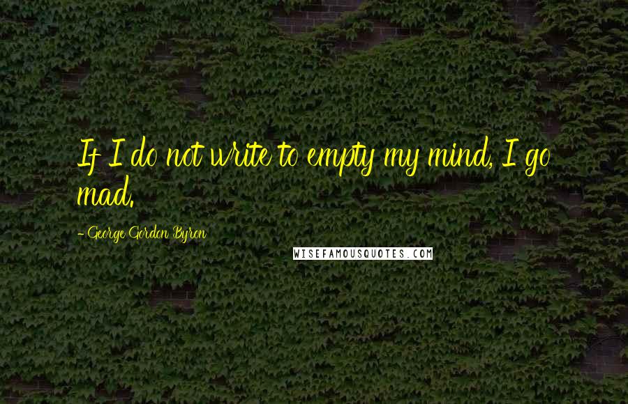 George Gordon Byron Quotes: If I do not write to empty my mind, I go mad.