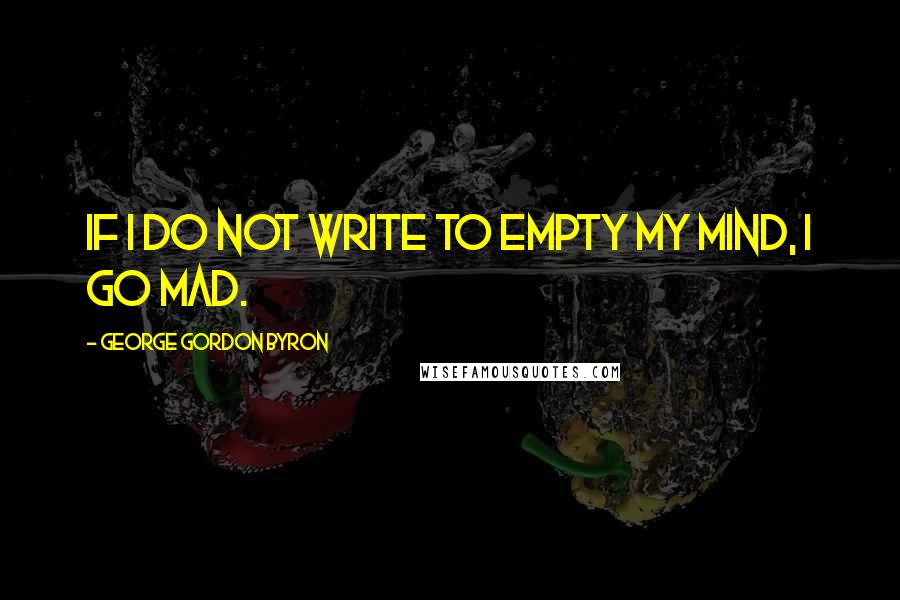 George Gordon Byron Quotes: If I do not write to empty my mind, I go mad.