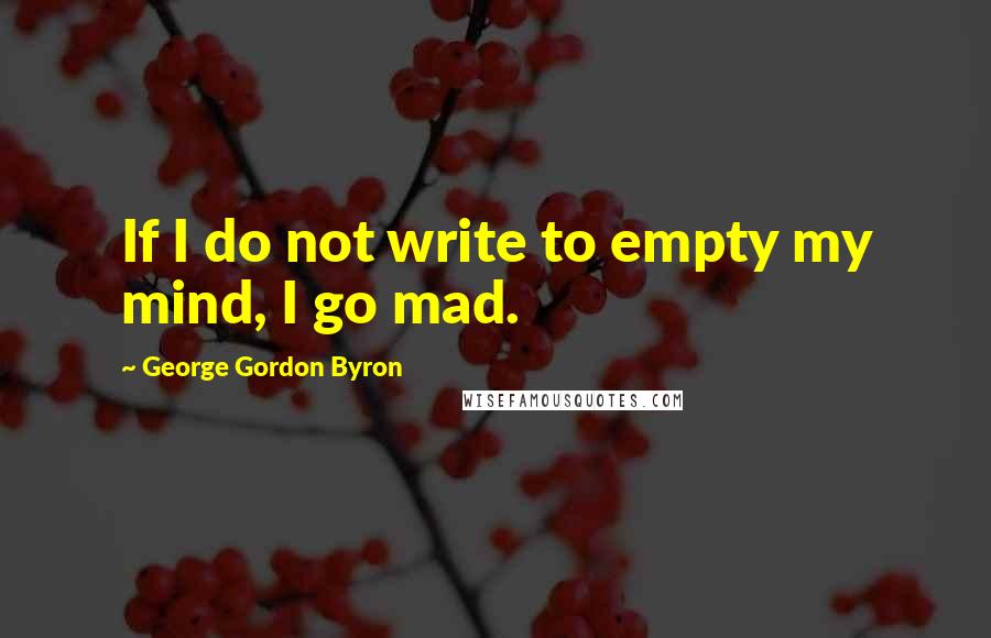 George Gordon Byron Quotes: If I do not write to empty my mind, I go mad.