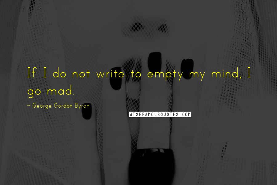 George Gordon Byron Quotes: If I do not write to empty my mind, I go mad.