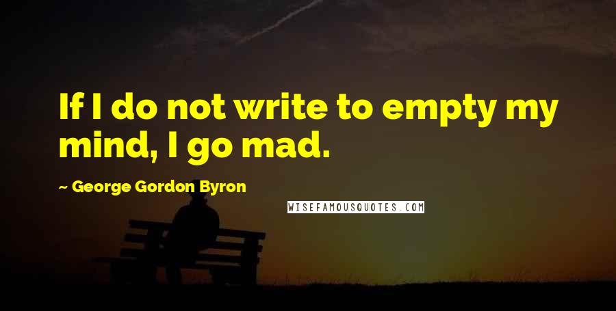 George Gordon Byron Quotes: If I do not write to empty my mind, I go mad.