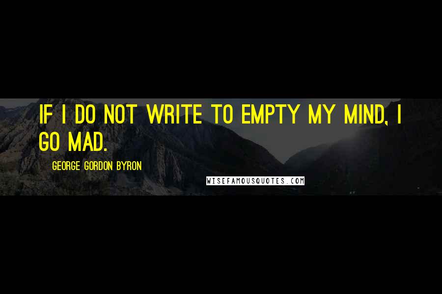 George Gordon Byron Quotes: If I do not write to empty my mind, I go mad.