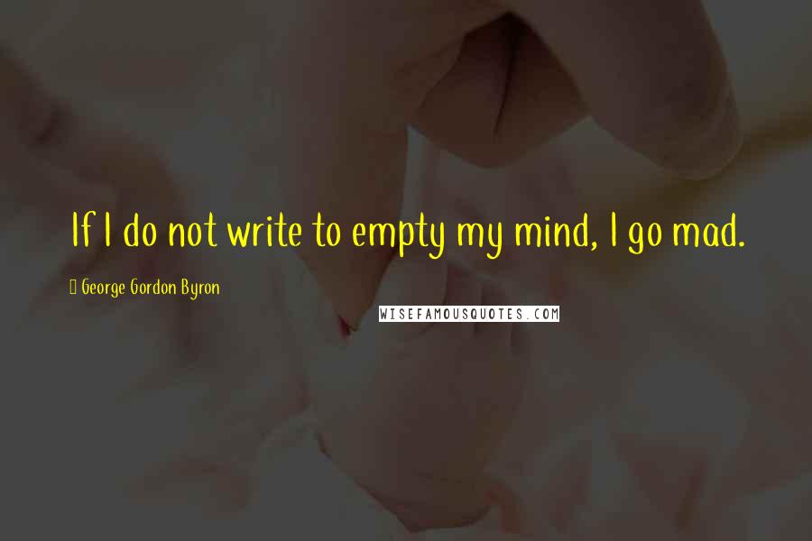 George Gordon Byron Quotes: If I do not write to empty my mind, I go mad.