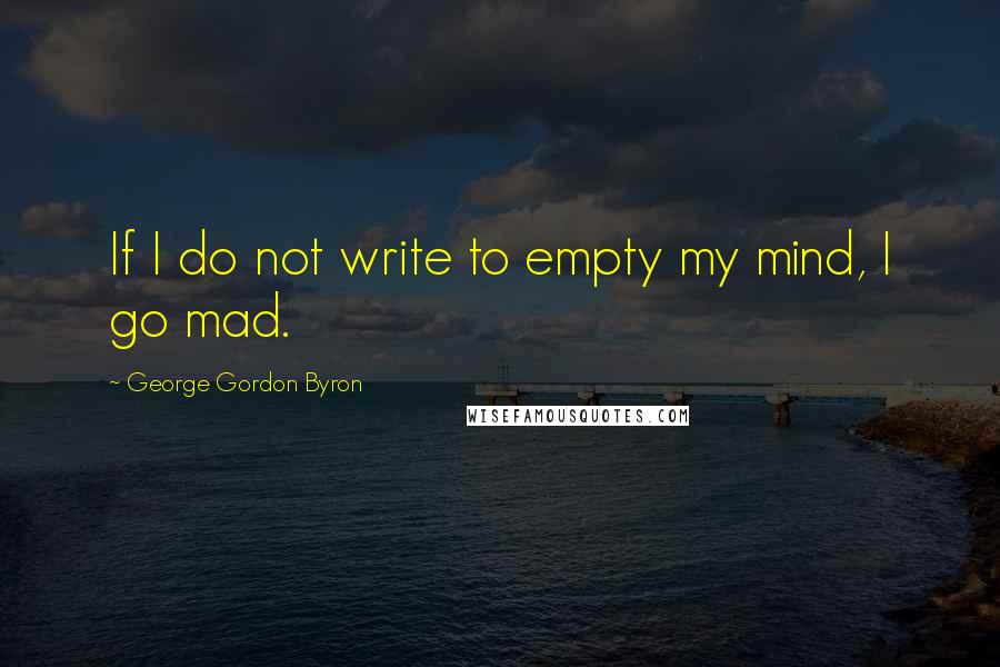 George Gordon Byron Quotes: If I do not write to empty my mind, I go mad.