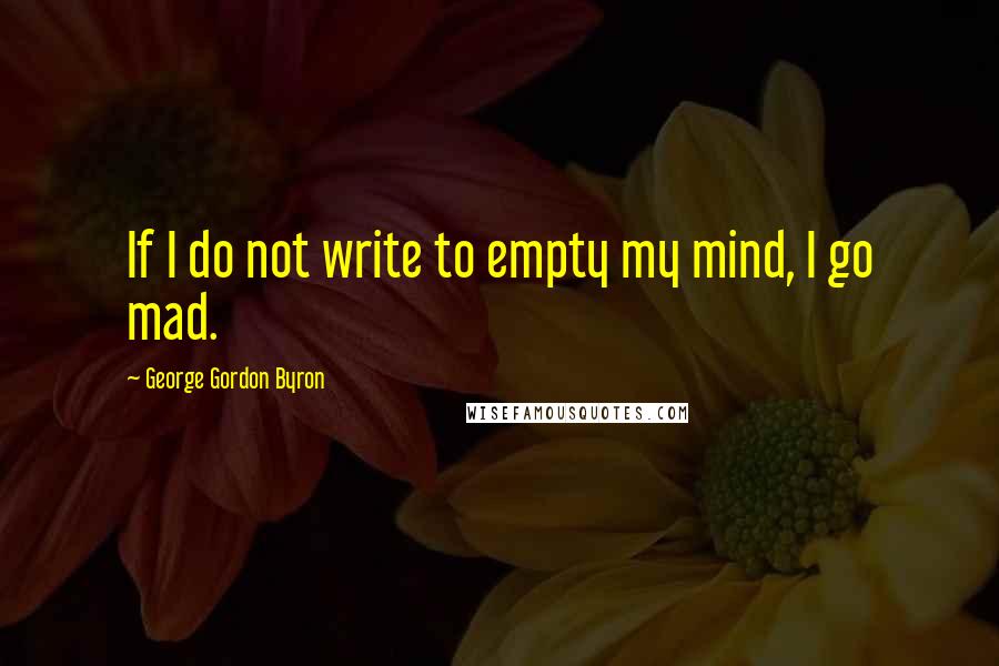 George Gordon Byron Quotes: If I do not write to empty my mind, I go mad.