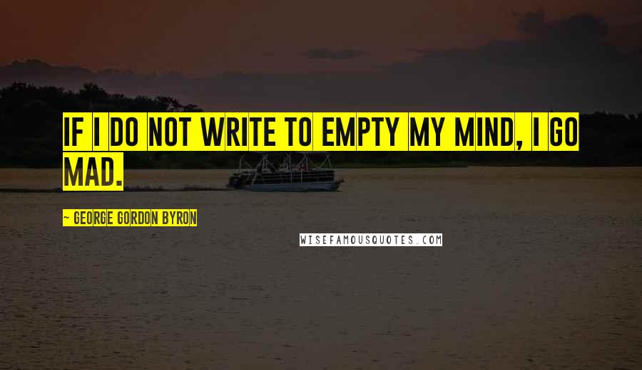 George Gordon Byron Quotes: If I do not write to empty my mind, I go mad.