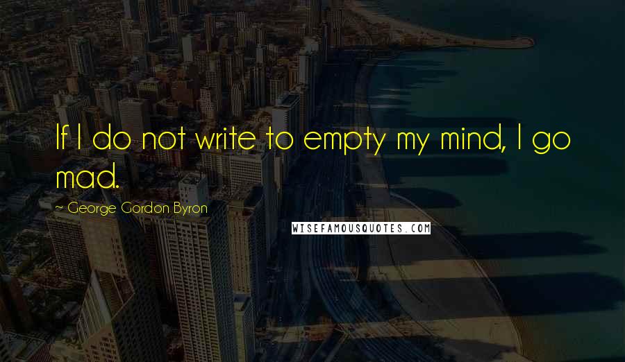 George Gordon Byron Quotes: If I do not write to empty my mind, I go mad.