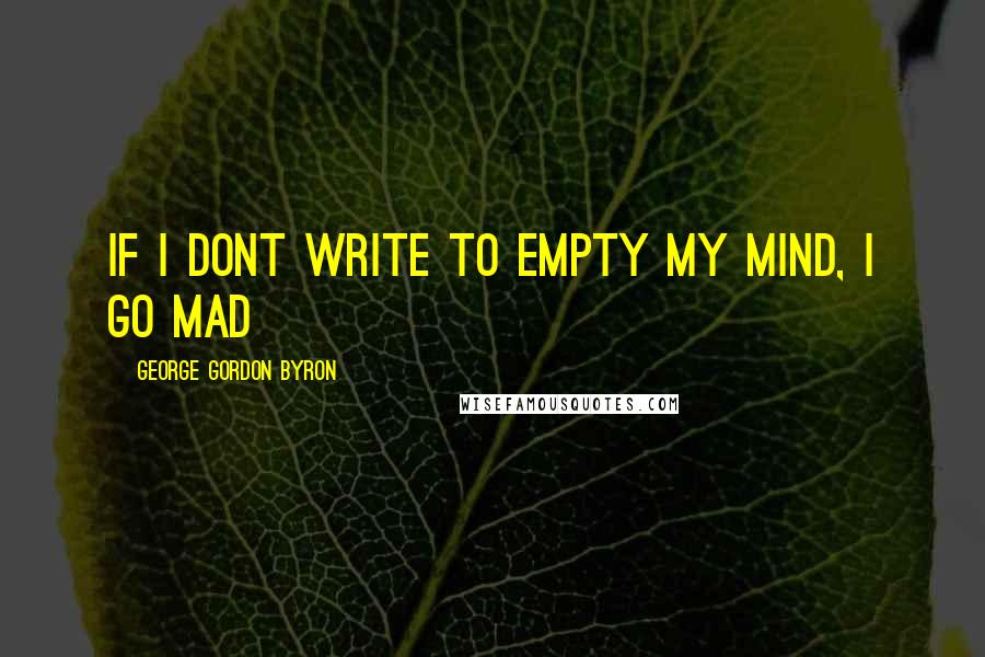 George Gordon Byron Quotes: if i dont write to empty my mind, i go mad