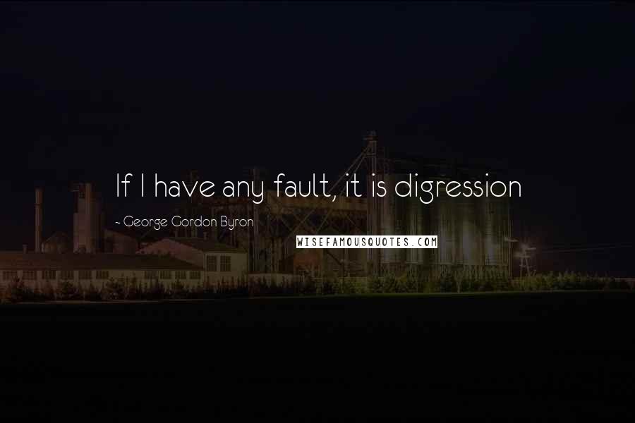 George Gordon Byron Quotes: If I have any fault, it is digression