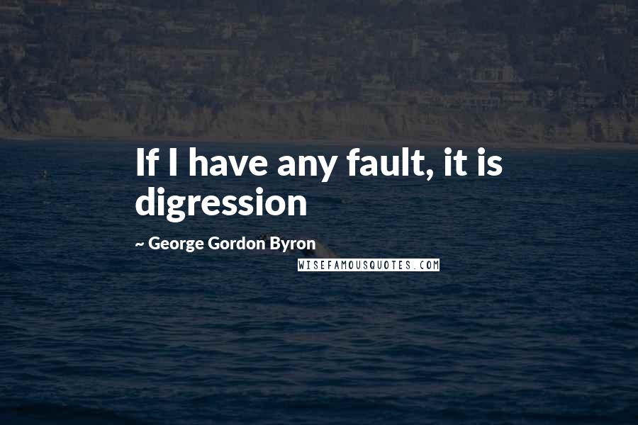 George Gordon Byron Quotes: If I have any fault, it is digression