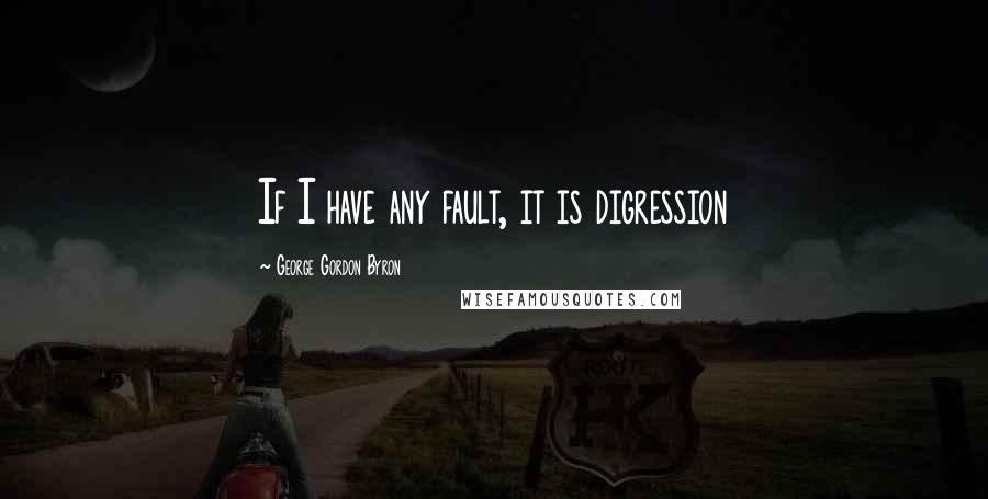 George Gordon Byron Quotes: If I have any fault, it is digression